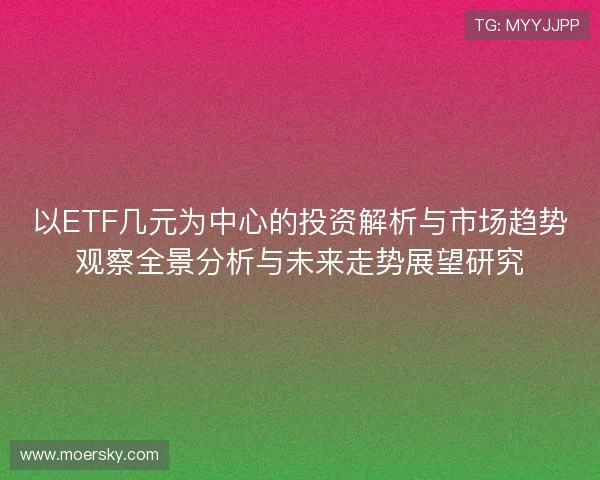 以ETF几元为中心的投资解析与市场趋势观察全景分析与未来走势展望研究